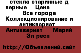 стекла старинные д верные. › Цена ­ 16 000 - Все города Коллекционирование и антиквариат » Антиквариат   . Марий Эл респ.